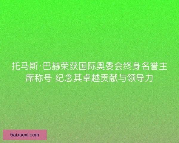 托马斯·巴赫荣获国际奥委会终身名誉主席称号 纪念其卓越贡献与领导力
