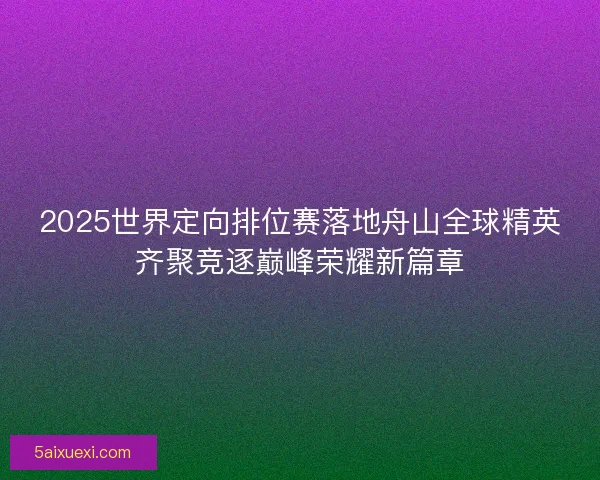 2025世界定向排位赛落地舟山全球精英齐聚竞逐巅峰荣耀新篇章