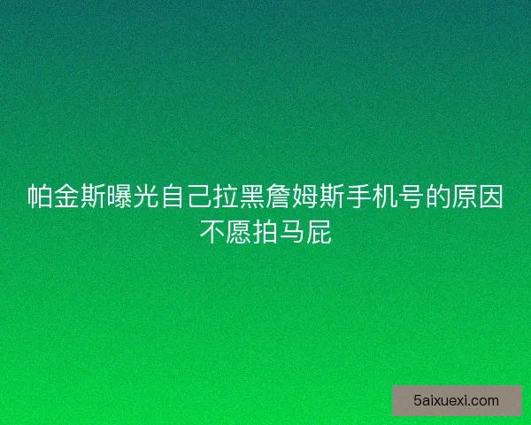 帕金斯曝光自己拉黑詹姆斯手机号的原因不愿拍马屁 帕金斯曝光自己拉黑詹姆斯手机号的原因不愿拍马屁