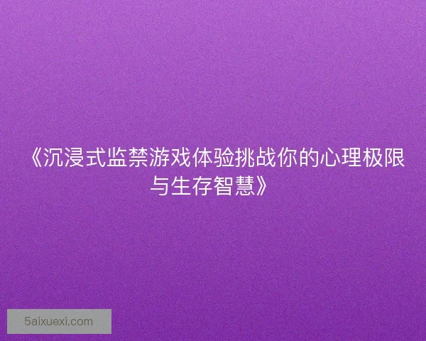 《沉浸式监禁游戏体验挑战你的心理极限与生存智慧》