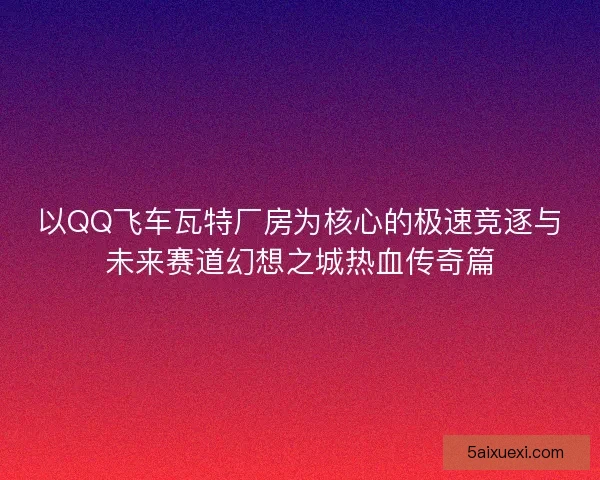 以QQ飞车瓦特厂房为核心的极速竞逐与未来赛道幻想之城热血传奇篇