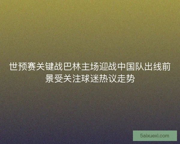 世预赛关键战巴林主场迎战中国队出线前景受关注球迷热议走势 世预赛关键战巴林主场迎战中国队出线前景受关注球迷热议走势