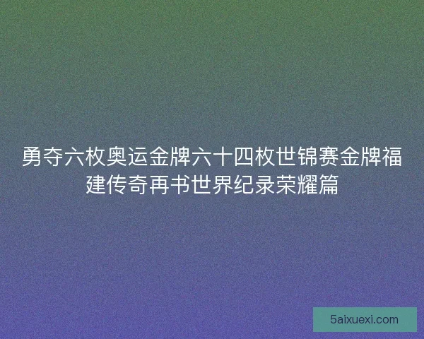 勇夺六枚奥运金牌六十四枚世锦赛金牌福建传奇再书世界纪录荣耀篇