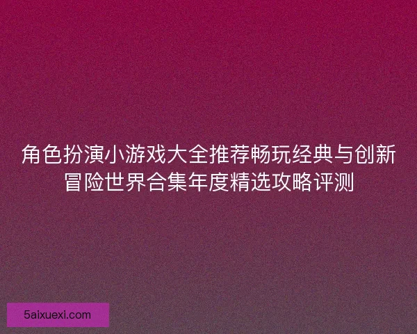 角色扮演小游戏大全推荐畅玩经典与创新冒险世界合集年度精选攻略评测