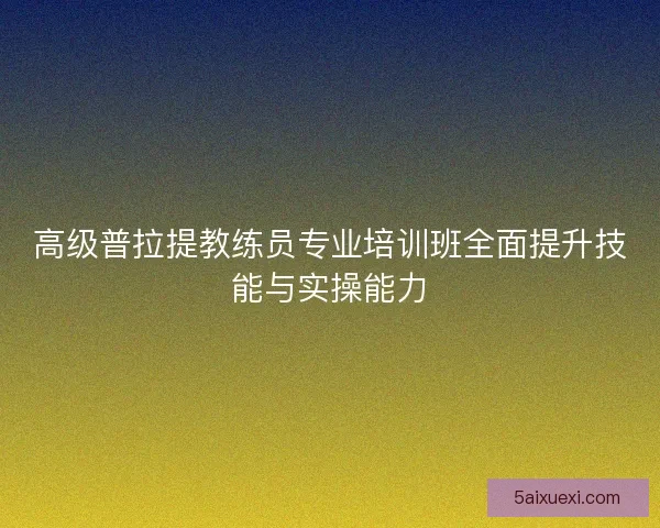 高级普拉提教练员专业培训班全面提升技能与实操能力