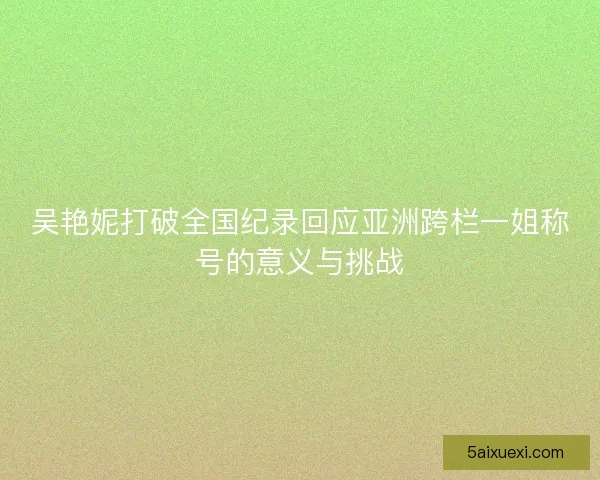 吴艳妮打破全国纪录回应亚洲跨栏一姐称号的意义与挑战