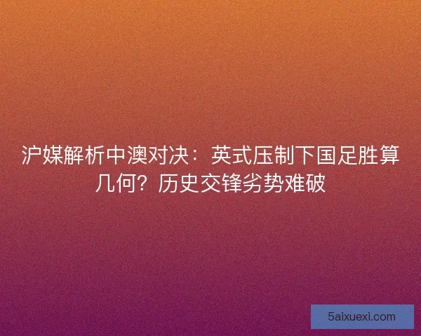 沪媒解析中澳对决：英式压制下国足胜算几何？历史交锋劣势难破