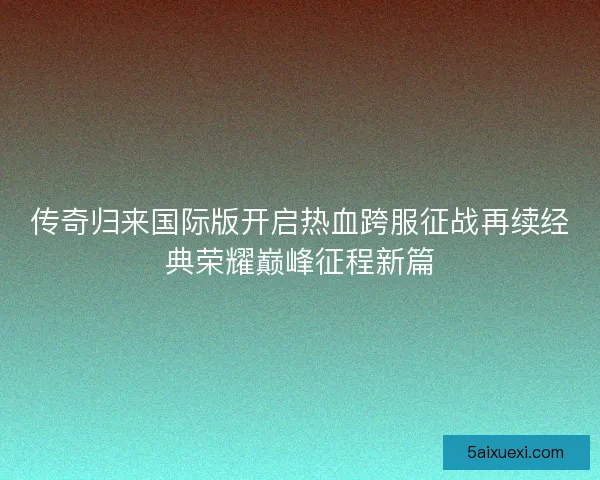 传奇归来国际版开启热血跨服征战再续经典荣耀巅峰征程新篇