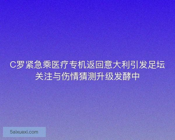C罗紧急乘医疗专机返回意大利引发足坛关注与伤情猜测升级发酵中