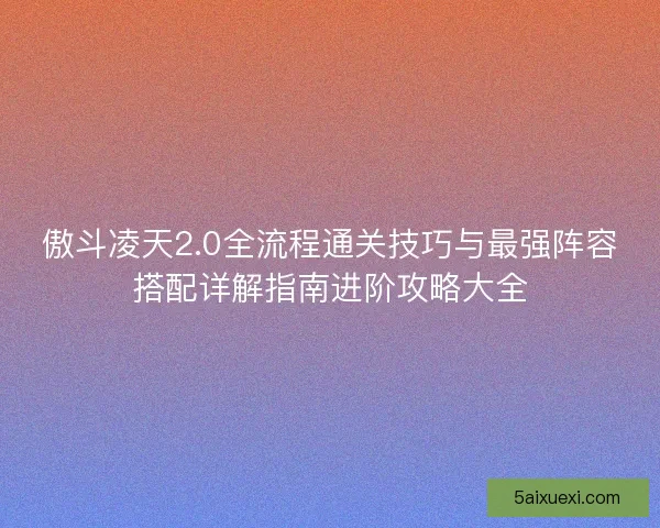 傲斗凌天2.0全流程通关技巧与最强阵容搭配详解指南进阶攻略大全 傲斗凌天2.0全流程通关技巧与最强阵容搭配详解指南进阶攻略大全