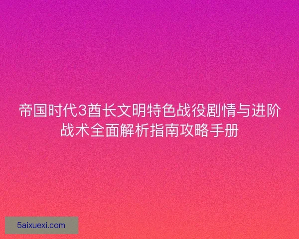 帝国时代3酋长文明特色战役剧情与进阶战术全面解析指南攻略手册