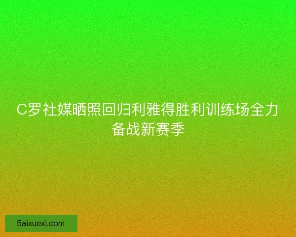 C罗社媒晒照回归利雅得胜利训练场全力备战新赛季