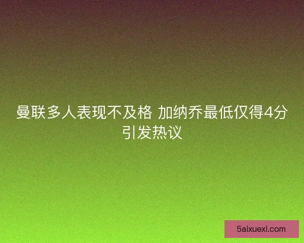 曼联多人表现不及格 加纳乔最低仅得4分引发热议