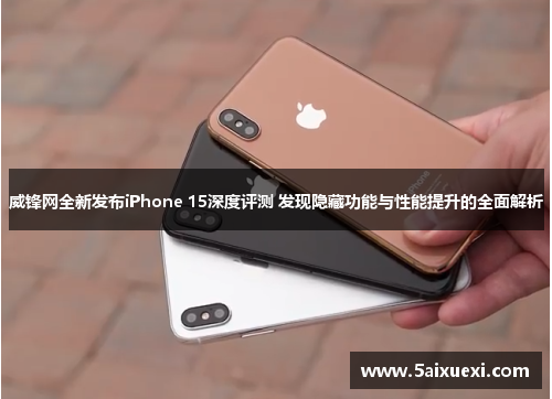 威锋网全新发布iPhone 15深度评测 发现隐藏功能与性能提升的全面解析